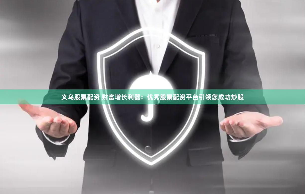 义乌股票配资 财富增长利器：优秀股票配资平台引领您成功炒股