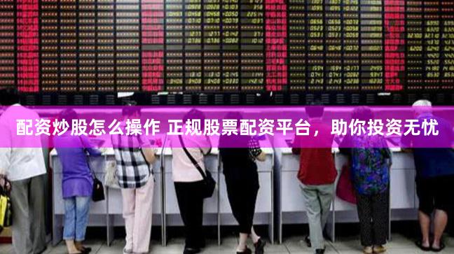 配资炒股怎么操作 正规股票配资平台，助你投资无忧